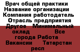 Врач общей практики › Название организации ­ Компания-работодатель › Отрасль предприятия ­ Другое › Минимальный оклад ­ 27 200 - Все города Работа » Вакансии   . Татарстан респ.